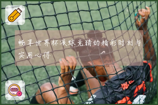 畅享世界杯滚球竞猜的精彩时刻与实用心得
