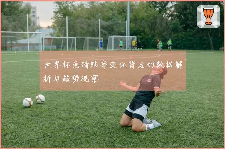 世界杯竞猜赔率变化背后的数据解析与趋势观察