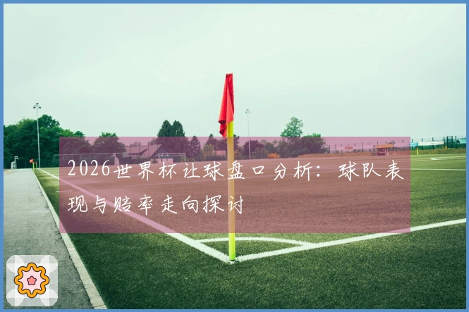 2026世界杯让球盘口分析：球队表现与赔率走向探讨