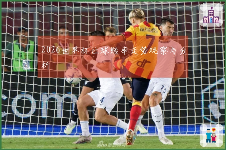 2026世界杯让球赔率走势观察与分析