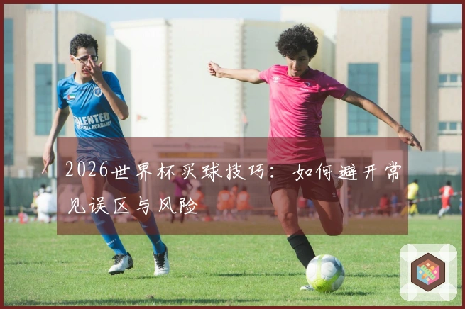 2026世界杯买球技巧：如何避开常见误区与风险
