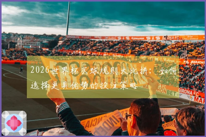 2026世界杯买球规则大比拼：如何选择更具优势的投注策略