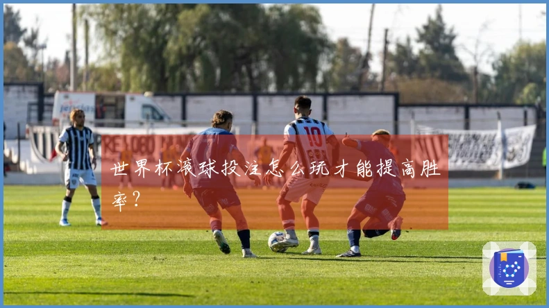 世界杯滚球投注怎么玩才能提高胜率？