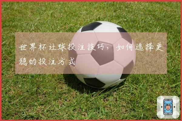 世界杯让球投注技巧，如何选择更稳的投注方式