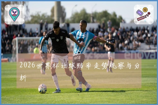 2026世界杯让球赔率走势观察与分析