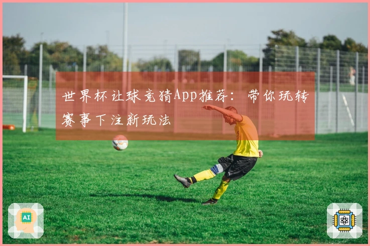 世界杯让球竞猜App推荐：带你玩转赛事下注新玩法